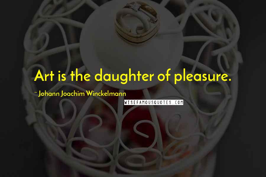 Johann Joachim Winckelmann Quotes: Art is the daughter of pleasure.