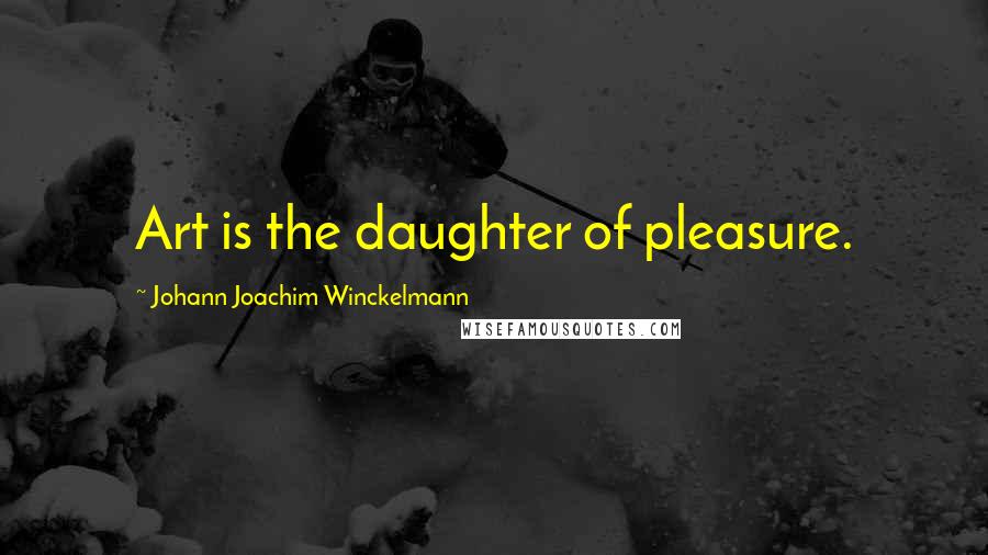 Johann Joachim Winckelmann Quotes: Art is the daughter of pleasure.