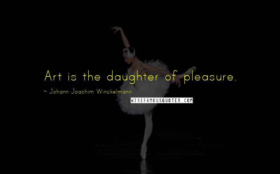 Johann Joachim Winckelmann Quotes: Art is the daughter of pleasure.