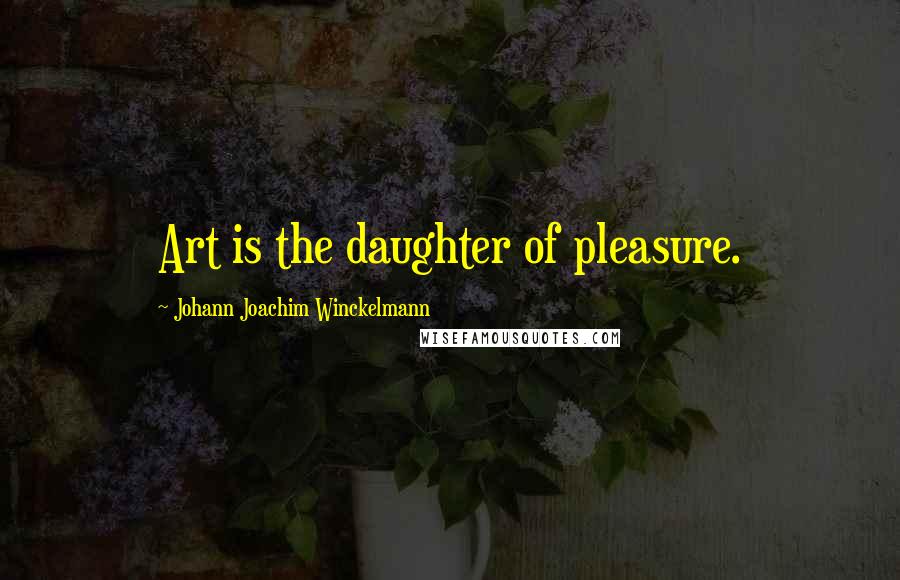 Johann Joachim Winckelmann Quotes: Art is the daughter of pleasure.