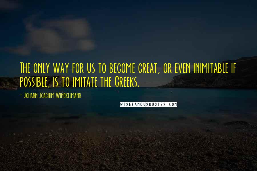 Johann Joachim Winckelmann Quotes: The only way for us to become great, or even inimitable if possible, is to imitate the Greeks.