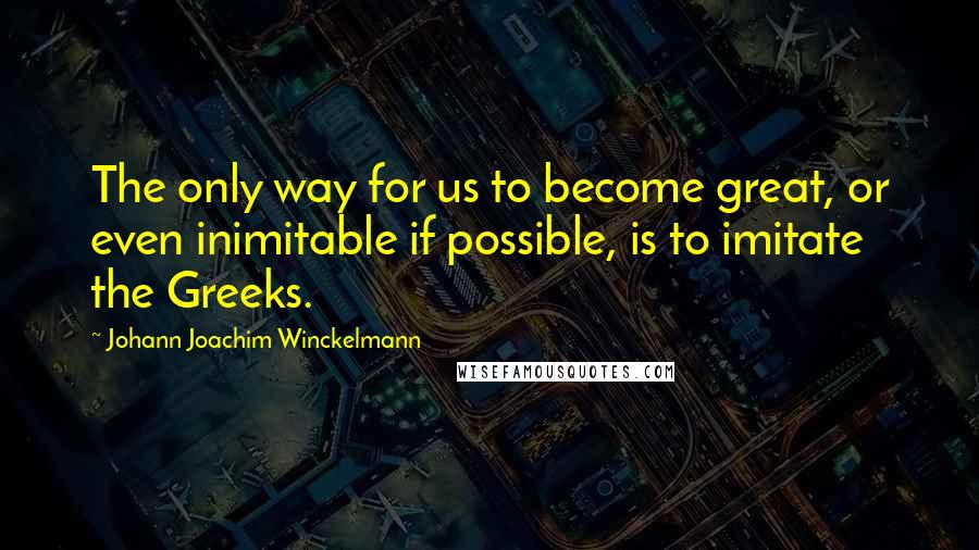 Johann Joachim Winckelmann Quotes: The only way for us to become great, or even inimitable if possible, is to imitate the Greeks.