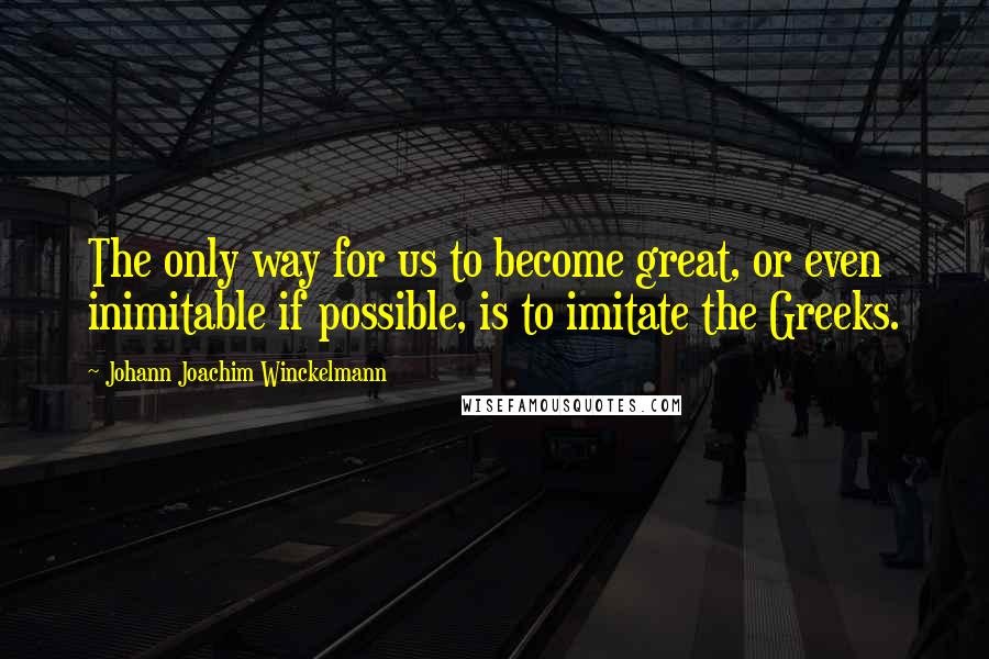 Johann Joachim Winckelmann Quotes: The only way for us to become great, or even inimitable if possible, is to imitate the Greeks.