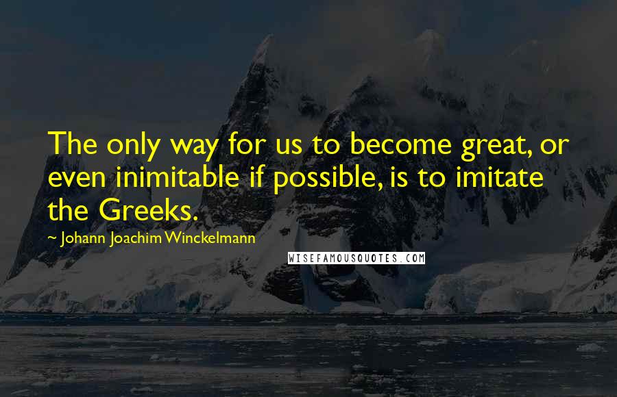 Johann Joachim Winckelmann Quotes: The only way for us to become great, or even inimitable if possible, is to imitate the Greeks.