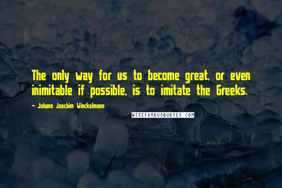 Johann Joachim Winckelmann Quotes: The only way for us to become great, or even inimitable if possible, is to imitate the Greeks.