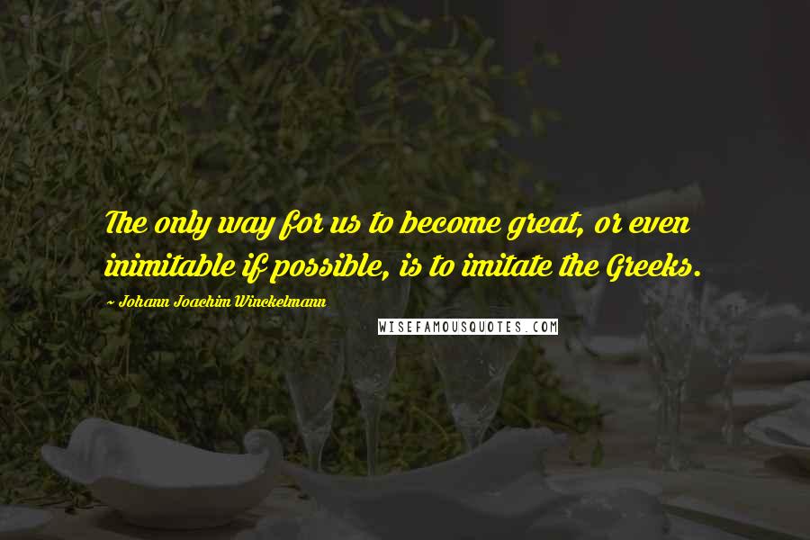 Johann Joachim Winckelmann Quotes: The only way for us to become great, or even inimitable if possible, is to imitate the Greeks.