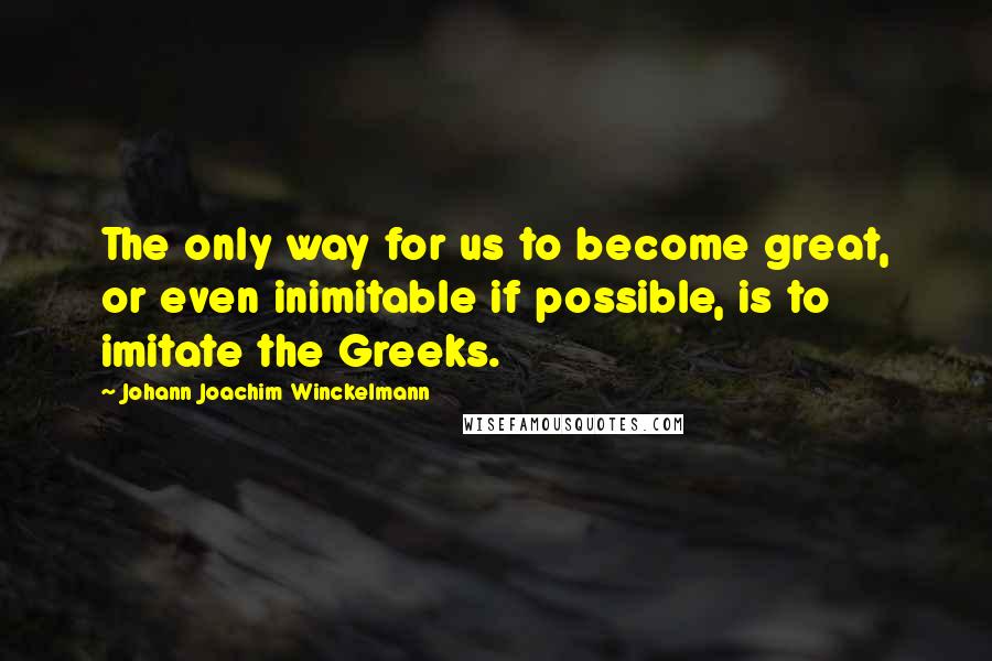 Johann Joachim Winckelmann Quotes: The only way for us to become great, or even inimitable if possible, is to imitate the Greeks.