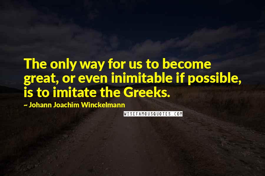 Johann Joachim Winckelmann Quotes: The only way for us to become great, or even inimitable if possible, is to imitate the Greeks.