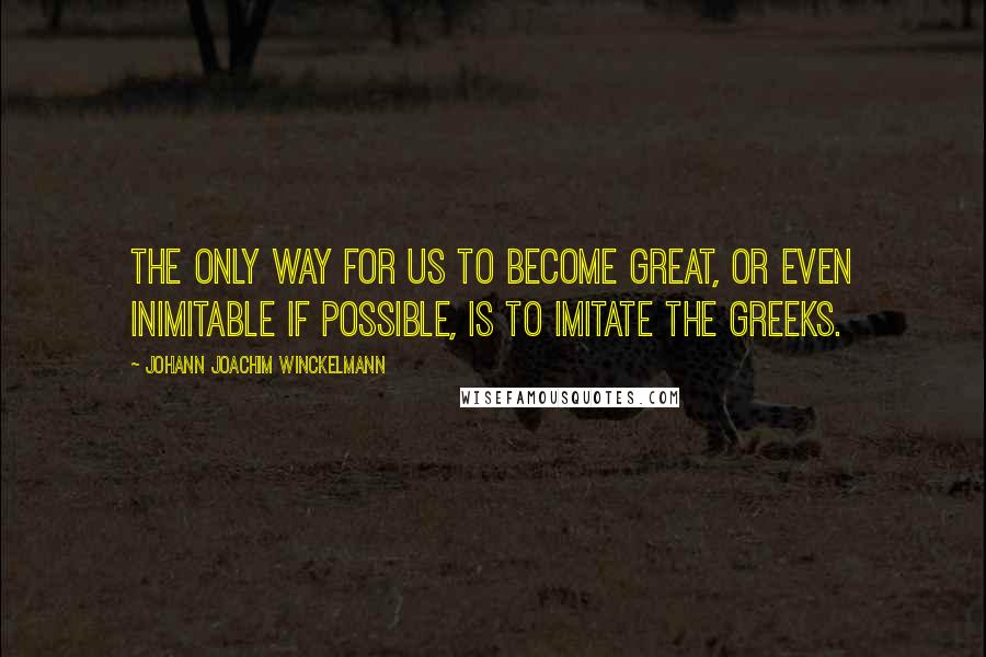 Johann Joachim Winckelmann Quotes: The only way for us to become great, or even inimitable if possible, is to imitate the Greeks.