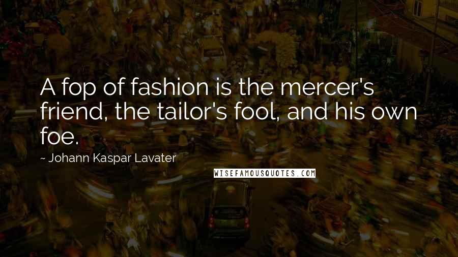 Johann Kaspar Lavater Quotes: A fop of fashion is the mercer's friend, the tailor's fool, and his own foe.