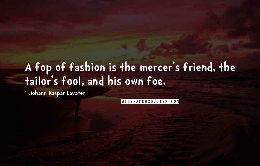 Johann Kaspar Lavater Quotes: A fop of fashion is the mercer's friend, the tailor's fool, and his own foe.