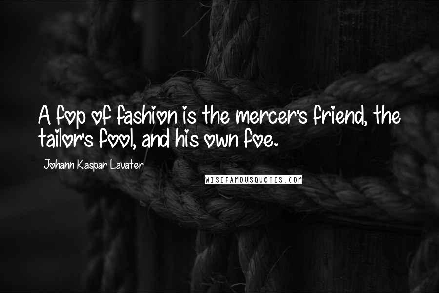 Johann Kaspar Lavater Quotes: A fop of fashion is the mercer's friend, the tailor's fool, and his own foe.