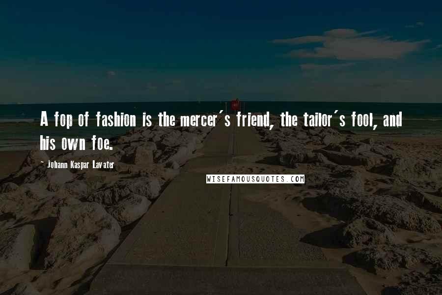 Johann Kaspar Lavater Quotes: A fop of fashion is the mercer's friend, the tailor's fool, and his own foe.