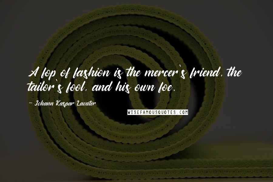 Johann Kaspar Lavater Quotes: A fop of fashion is the mercer's friend, the tailor's fool, and his own foe.