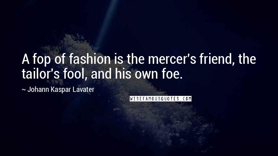 Johann Kaspar Lavater Quotes: A fop of fashion is the mercer's friend, the tailor's fool, and his own foe.