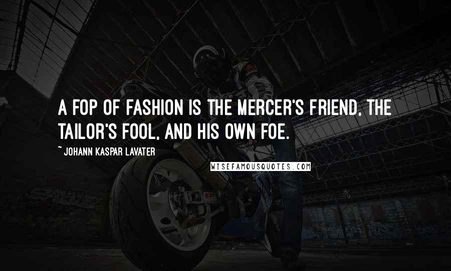 Johann Kaspar Lavater Quotes: A fop of fashion is the mercer's friend, the tailor's fool, and his own foe.