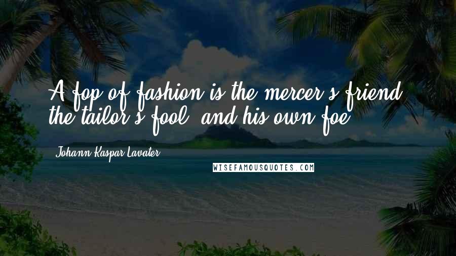 Johann Kaspar Lavater Quotes: A fop of fashion is the mercer's friend, the tailor's fool, and his own foe.