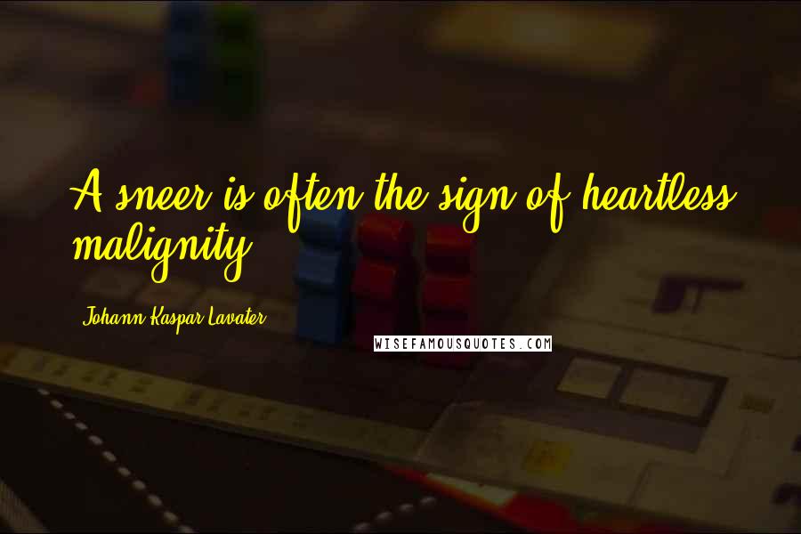Johann Kaspar Lavater Quotes: A sneer is often the sign of heartless malignity.