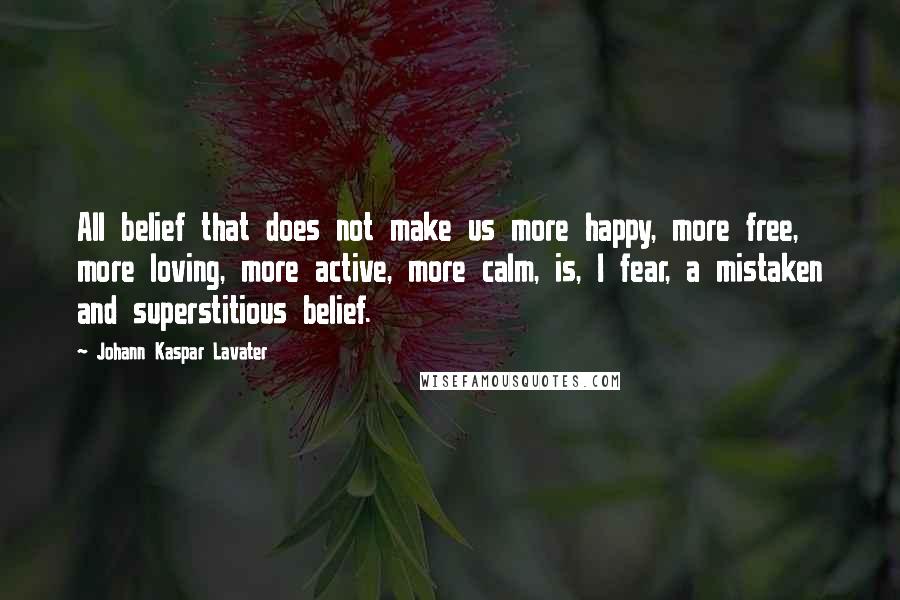 Johann Kaspar Lavater Quotes: All belief that does not make us more happy, more free, more loving, more active, more calm, is, I fear, a mistaken and superstitious belief.