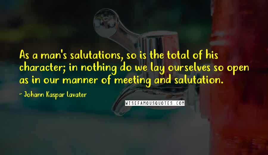 Johann Kaspar Lavater Quotes: As a man's salutations, so is the total of his character; in nothing do we lay ourselves so open as in our manner of meeting and salutation.