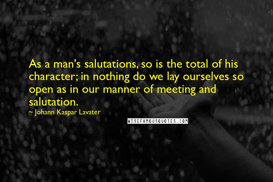 Johann Kaspar Lavater Quotes: As a man's salutations, so is the total of his character; in nothing do we lay ourselves so open as in our manner of meeting and salutation.