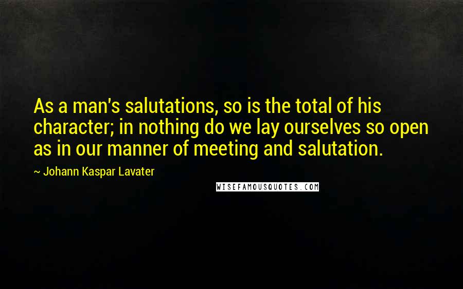 Johann Kaspar Lavater Quotes: As a man's salutations, so is the total of his character; in nothing do we lay ourselves so open as in our manner of meeting and salutation.