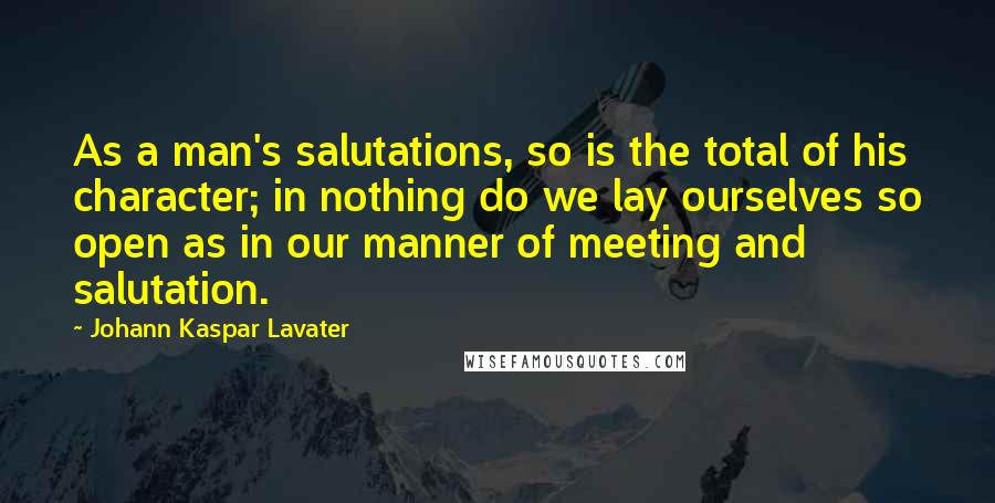 Johann Kaspar Lavater Quotes: As a man's salutations, so is the total of his character; in nothing do we lay ourselves so open as in our manner of meeting and salutation.