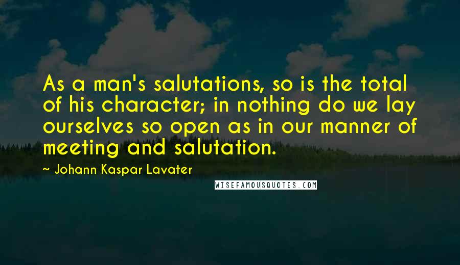 Johann Kaspar Lavater Quotes: As a man's salutations, so is the total of his character; in nothing do we lay ourselves so open as in our manner of meeting and salutation.