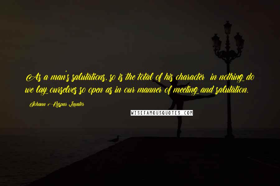 Johann Kaspar Lavater Quotes: As a man's salutations, so is the total of his character; in nothing do we lay ourselves so open as in our manner of meeting and salutation.