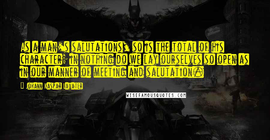 Johann Kaspar Lavater Quotes: As a man's salutations, so is the total of his character; in nothing do we lay ourselves so open as in our manner of meeting and salutation.