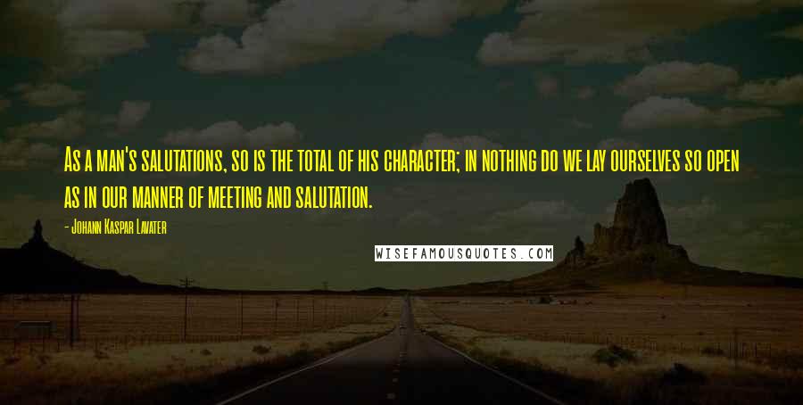 Johann Kaspar Lavater Quotes: As a man's salutations, so is the total of his character; in nothing do we lay ourselves so open as in our manner of meeting and salutation.