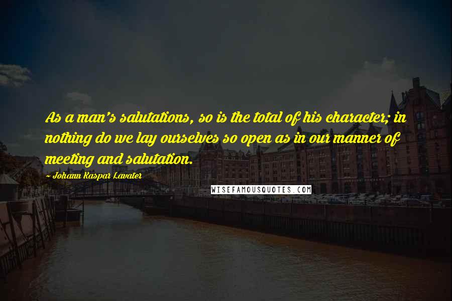 Johann Kaspar Lavater Quotes: As a man's salutations, so is the total of his character; in nothing do we lay ourselves so open as in our manner of meeting and salutation.