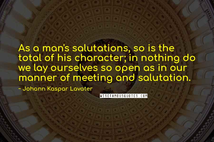 Johann Kaspar Lavater Quotes: As a man's salutations, so is the total of his character; in nothing do we lay ourselves so open as in our manner of meeting and salutation.