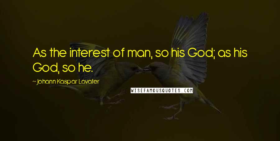 Johann Kaspar Lavater Quotes: As the interest of man, so his God; as his God, so he.