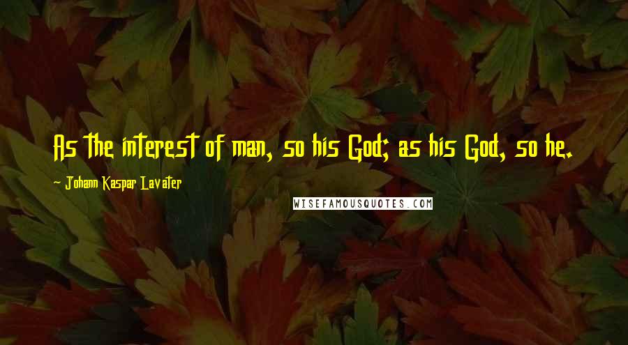 Johann Kaspar Lavater Quotes: As the interest of man, so his God; as his God, so he.