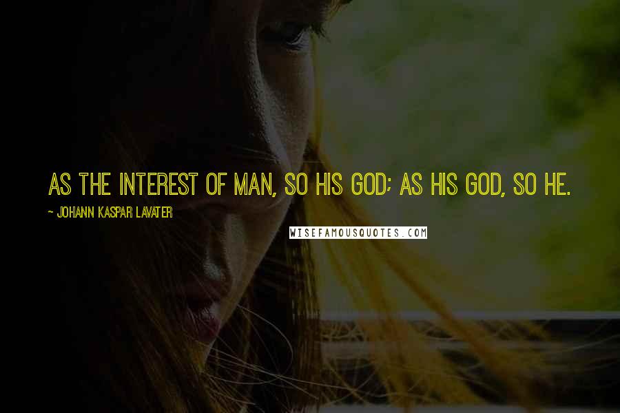 Johann Kaspar Lavater Quotes: As the interest of man, so his God; as his God, so he.