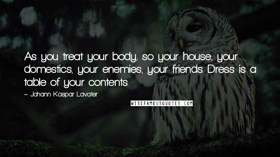 Johann Kaspar Lavater Quotes: As you treat your body, so your house, your domestics, your enemies, your friends. Dress is a table of your contents.