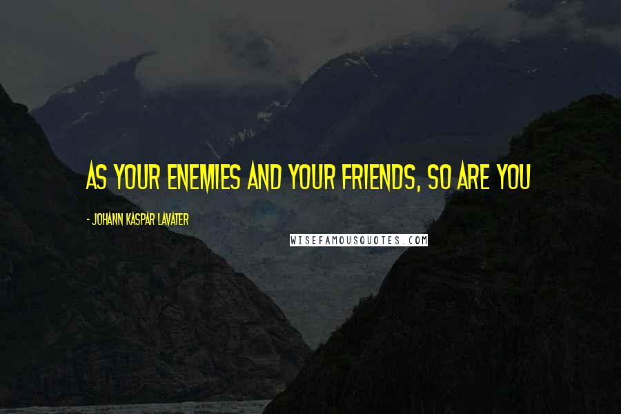 Johann Kaspar Lavater Quotes: As your enemies and your friends, so are you