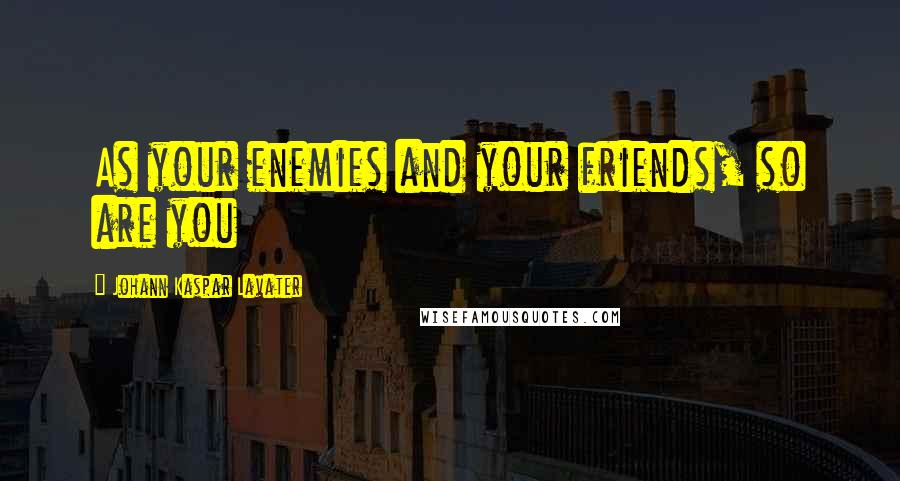 Johann Kaspar Lavater Quotes: As your enemies and your friends, so are you