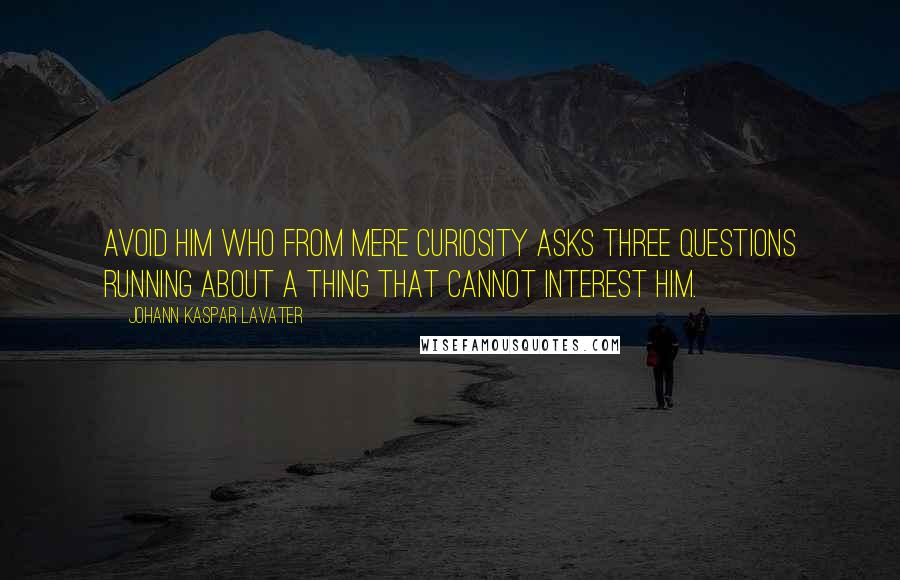 Johann Kaspar Lavater Quotes: Avoid him who from mere curiosity asks three questions running about a thing that cannot interest Him.