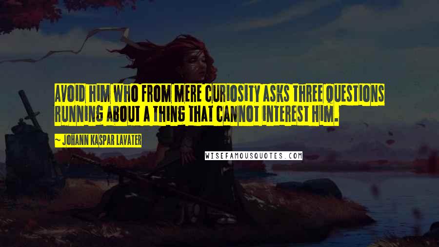 Johann Kaspar Lavater Quotes: Avoid him who from mere curiosity asks three questions running about a thing that cannot interest Him.