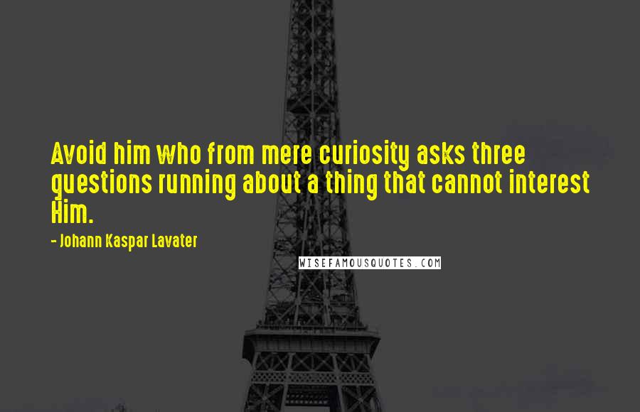 Johann Kaspar Lavater Quotes: Avoid him who from mere curiosity asks three questions running about a thing that cannot interest Him.