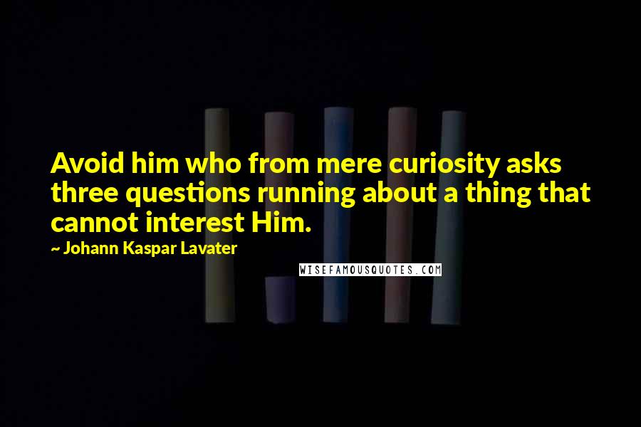 Johann Kaspar Lavater Quotes: Avoid him who from mere curiosity asks three questions running about a thing that cannot interest Him.