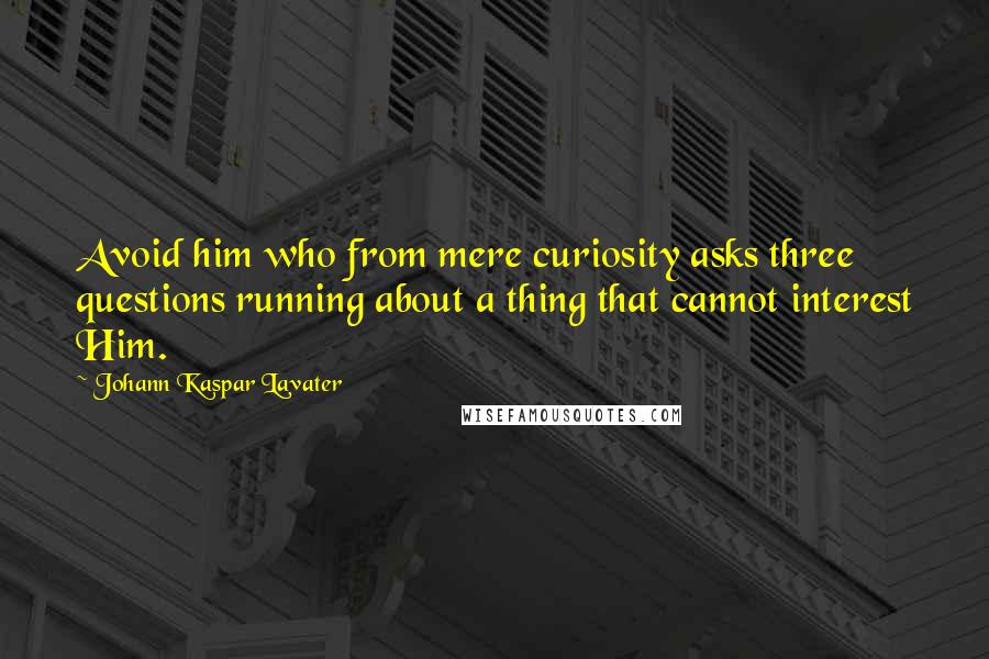 Johann Kaspar Lavater Quotes: Avoid him who from mere curiosity asks three questions running about a thing that cannot interest Him.