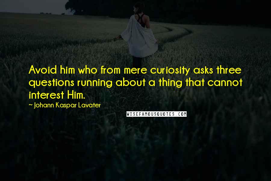 Johann Kaspar Lavater Quotes: Avoid him who from mere curiosity asks three questions running about a thing that cannot interest Him.