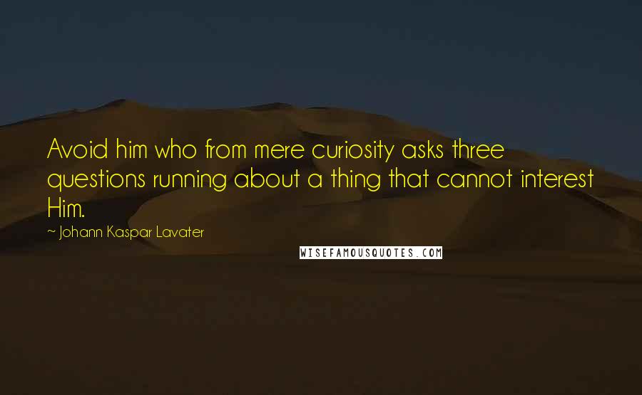 Johann Kaspar Lavater Quotes: Avoid him who from mere curiosity asks three questions running about a thing that cannot interest Him.