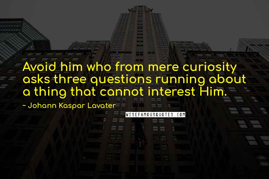 Johann Kaspar Lavater Quotes: Avoid him who from mere curiosity asks three questions running about a thing that cannot interest Him.