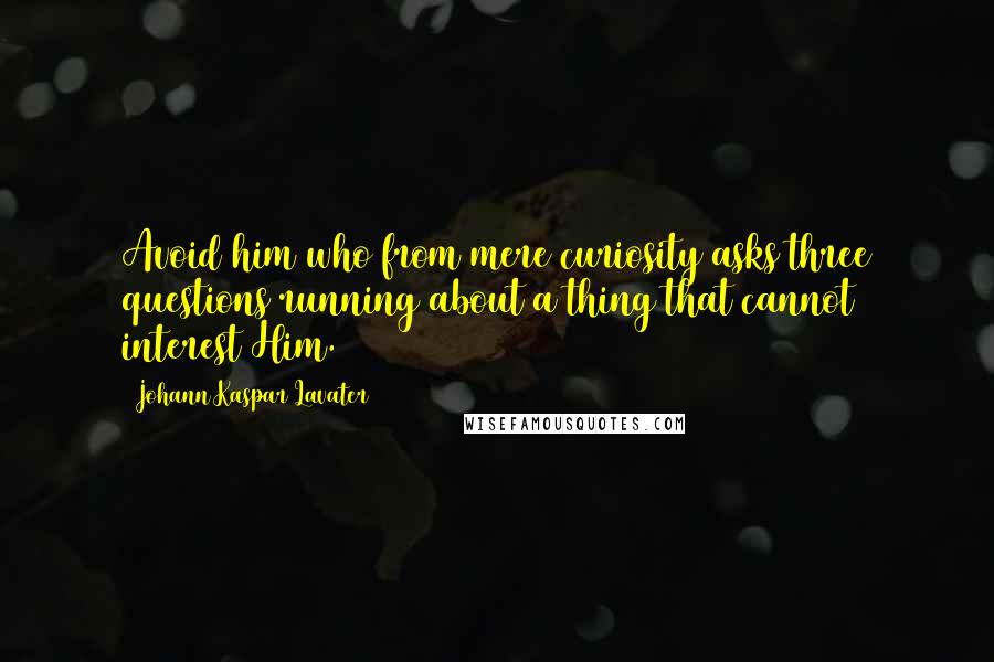 Johann Kaspar Lavater Quotes: Avoid him who from mere curiosity asks three questions running about a thing that cannot interest Him.