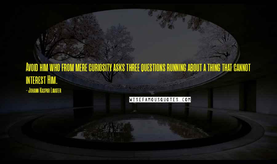 Johann Kaspar Lavater Quotes: Avoid him who from mere curiosity asks three questions running about a thing that cannot interest Him.