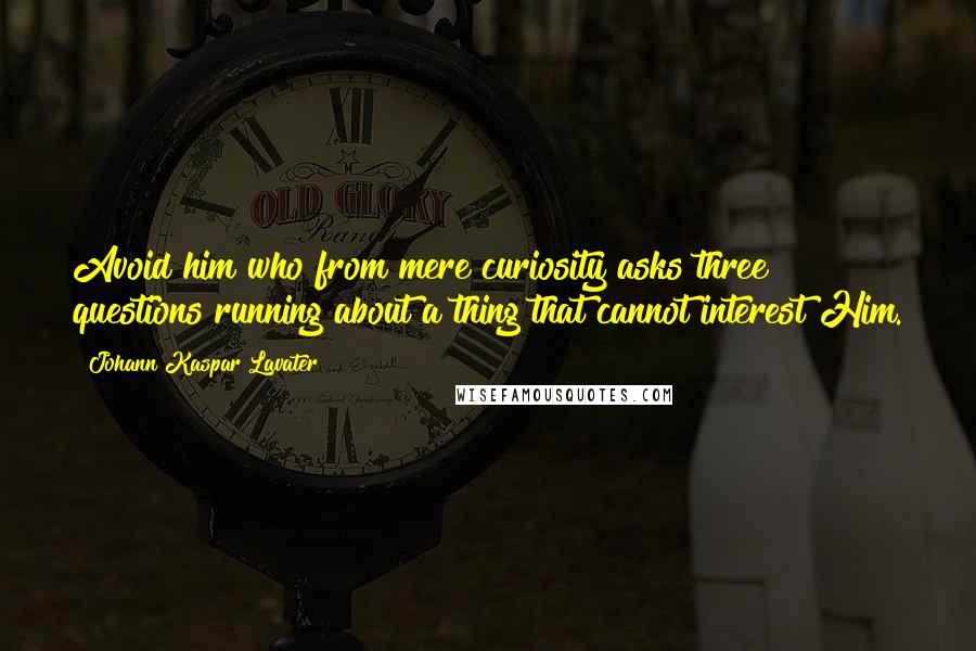 Johann Kaspar Lavater Quotes: Avoid him who from mere curiosity asks three questions running about a thing that cannot interest Him.